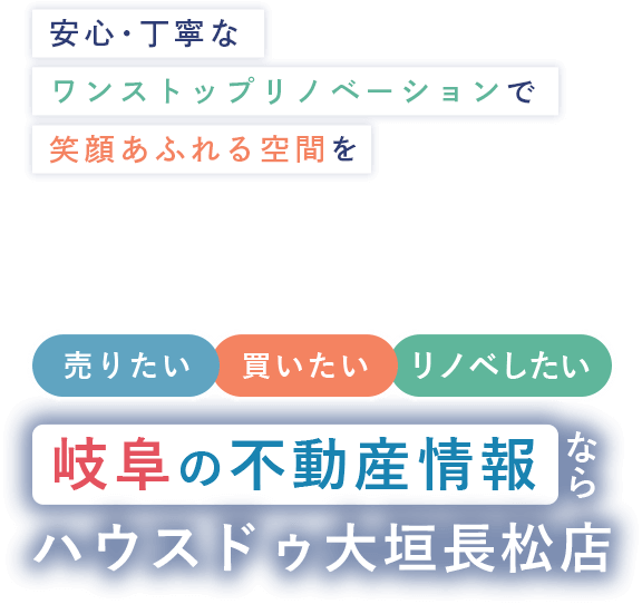 安心・丁寧なワンストップリノベーションで笑顔あふれる空間を。売りたい、書いたい、リノベしたい。岐阜の不動産情報ならハウスドゥ大垣長松店