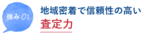 強み01 地域密着で信頼性の高い査定力