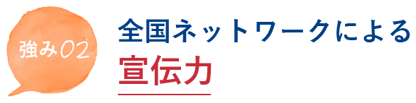 強み02 全国ネットワークによる宣伝力